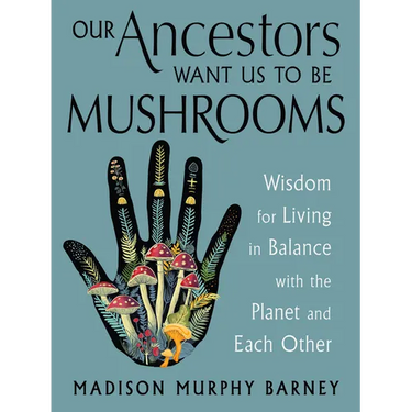 Our Ancestors Want Us to Be Mushrooms: Wisdom for Living in Balance with the Planet and Each Other