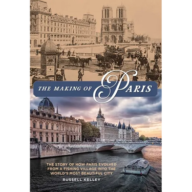 The Making of Paris: The Story of How Paris Evolved from a Fishing Village Into the World's Most Beautiful City