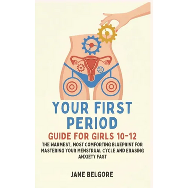 Your First Period Guide for Girls 10-12: The Warmest, Most Comforting Blueprint for Mastering Your Menstrual Cycle and Erasing Anxiety Fast