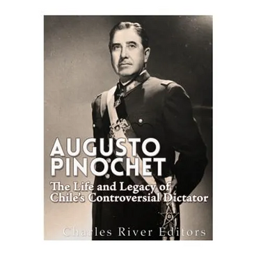 Augusto Pinochet: The Life and Legacy of Chile's Controversial Dictator