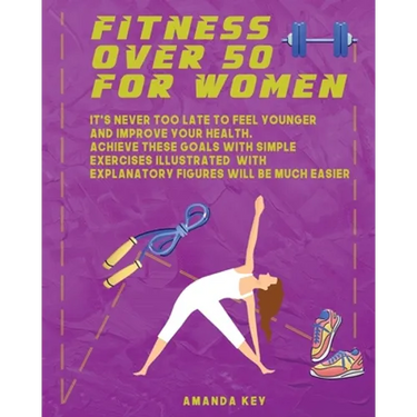 Fitness Over 50 For Women: It's Never Too Late To Feel Younger and Improve Your Health. Achieve These Goals With Simple Exercises Illustrated Wit