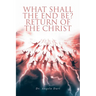 What Shall the End Be?: Return of the Christ