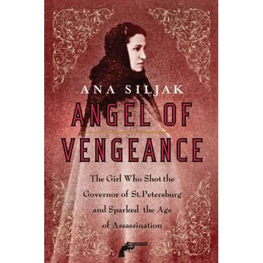 Angel of Vengeance: The Girl Who Shot the Governor of St. Petersburg and Sparked the Age of Assassination