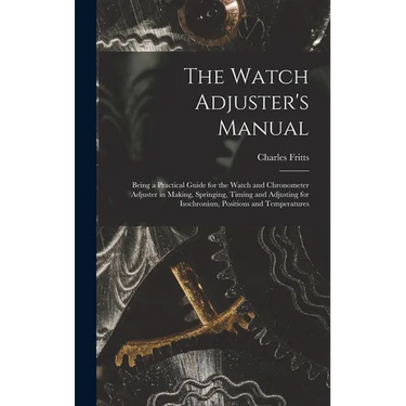 The Watch Adjuster's Manual: Being a Practical Guide for the Watch and Chronometer Adjuster in Making, Springing, Timing and Adjusting for Isochron