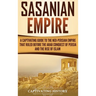 Sasanian Empire: A Captivating Guide to the Neo-Persian Empire that Ruled Before the Arab Conquest of Persia and the Rise of Islam