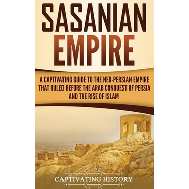 Sasanian Empire: A Captivating Guide to the Neo-Persian Empire that Ruled Before the Arab Conquest of Persia and the Rise of Islam