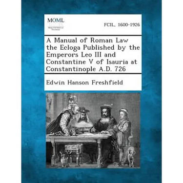 A Manual of Roman Law the Ecloga Published by the Emperors Leo III and Constantine V of Isauria at Constantinople A.D. 726
