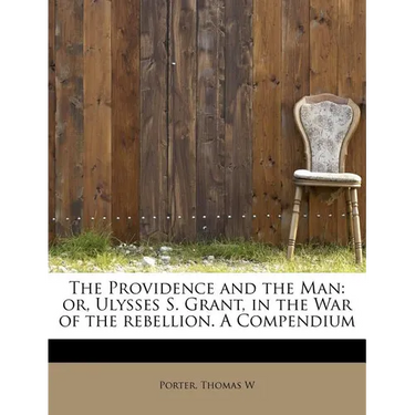 The Providence and the Man: Or, Ulysses S. Grant, in the War of the Rebellion. a Compendium