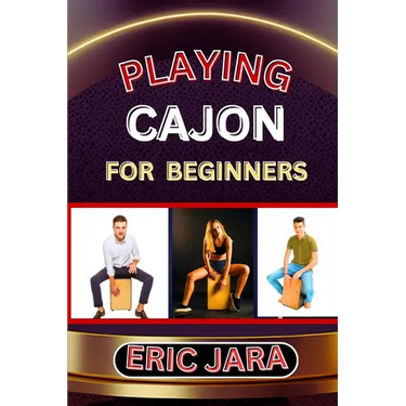 Playing Cajon for Beginners: Complete Procedural Melody Guide To Understand, Learn And Master How To Play Cajon Like A Pro Even With No Former Experie