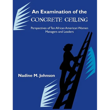 An Examination of the Concrete Ceiling: Perspectives of Ten African American Women Managers and Leaders: Perspectives of Ten African American Women Ma