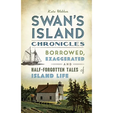 Swan's Island Chronicles: Borrowed, Exaggerated and Half-Forgotten Tales of Island Life