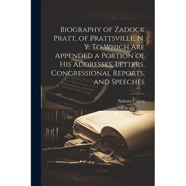 Biography of Zadock Pratt, of Prattsville, N. Y. To Which are Appended a Portion of his Addresses, Letters, Congressional Reports, and Speeches