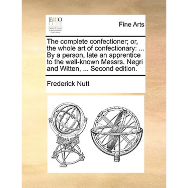 The Complete Confectioner; Or, the Whole Art of Confectionary: ... by a Person, Late an Apprentice to the Well-Known Messrs. Negri and Witten, ... Sec