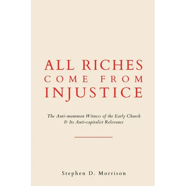 All Riches Come from Injustice: The Anti-mammon Witness of the Early Church & Its Anti-capitalist Relevance