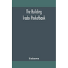 The Building Trades Pocketbook; A Handy Manual Of Reference On Building Construction, Including Structural Design, Masonry, Bricklaying, Carpentry, Jo