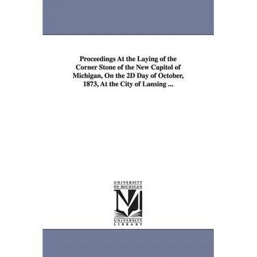 Proceedings at the Laying of the Corner Stone of the New Capitol of Michigan, on the 2D Day of October, 1873, at the City of Lansing ...