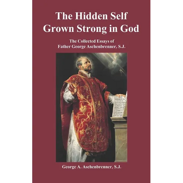 The Hidden Self Grown Strong in God: The Collected Essays of Father George Aschenbrenner, S.J.
