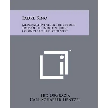Padre Kino: Memorable Events In The Life And Times Of The Immortal Priest-Colonizer Of The Southwest