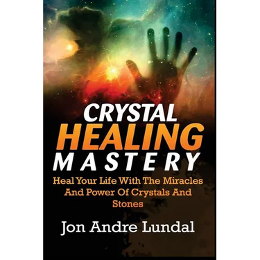 Crystal Healing Mastery: Heal Your Life With The Miracles And Power Of Crystals And Stones