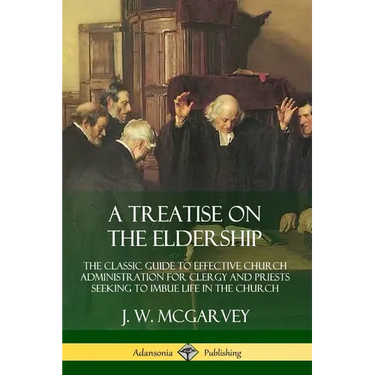A Treatise on the Eldership: The Classic Guide to Effective Church Administration for Clergy and Priests Seeking to Imbue Life in the Church