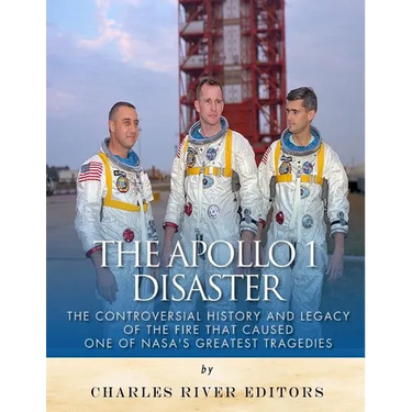 The Apollo 1 Disaster: The Controversial History and Legacy of the Fire that Caused One of NASA's Greatest Tragedies