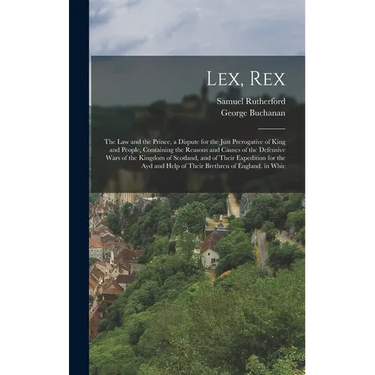 Lex, Rex: The Law and the Prince, a Dispute for the Just Prerogative of King and People, Containing the Reasons and Causes of th