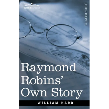 Raymond Robins' Own Story: The Untold Story of a Political Mystery