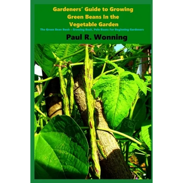 Gardeners' Guide to Growing Green Beans In the Vegetable Garden: The Green Bean Book - Growing Bush, Pole Beans For Beginning Gardeners