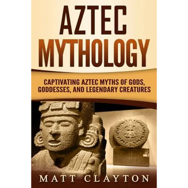 Aztec Mythology: Captivating Aztec Myths of Gods, Goddesses, and Legendary Creatures