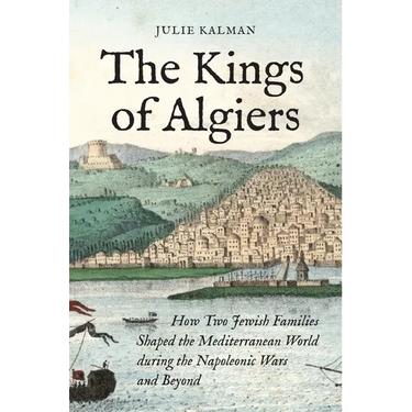The Kings of Algiers: How Two Jewish Families Shaped the Mediterranean World During the Napoleonic Wars and Beyond