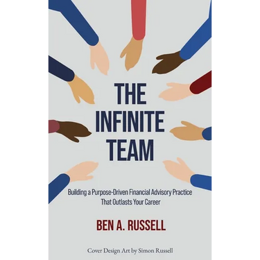 The Infinite Team: Building a Purpose-Driven Financial Advisory Practice That Outlasts Your Career