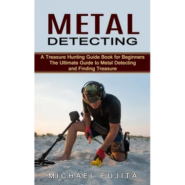 Metal Detecting: A Treasure Hunting Guide Book for Beginners (The Ultimate Guide to Metal Detecting and Finding Treasure)