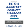 Be the Greatest Product Manager Ever: Master Six Proven Skills to Get the Career You Want