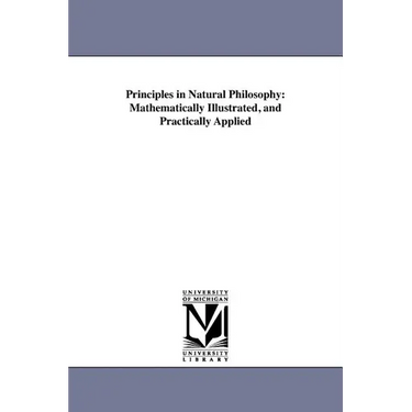 Principles in Natural Philosophy: Mathematically Illustrated, and Practically Applied