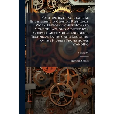 Cyclopedia of Mechanical Engineering; a General Reference Work. Editor-in-chief Howard Monroe Raymond. Assisted by a Corps of Mechanical Engineers, Te