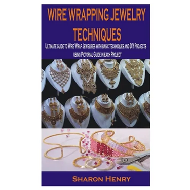 Wire Wrapping Jewelry Techniques: Ultimate guide to Wire Wrap Jewelries with basic techniques and DIY Projects using Pictorial Guide in each Project
