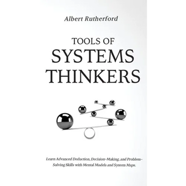 Tools of Systems Thinkers: Learn Advanced Deduction, Decision-Making, and Problem-Solving Skills with Mental Models and System Maps.