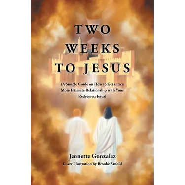Two Weeks to Jesus: (A Simple Guide on How to Get into a More Intimate Relationship with Your Redeemer: Jesus)
