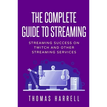 The Complete Guide to Streaming: Streaming Success on Twitch and Other Streaming Services