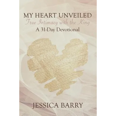 My Heart Unveiled: True Intimacy with the King: A 31- Day Devotional