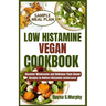 Low Histamine Vegan Cookbook: Discover Wholesome and Delicious Plant-Based Recipes to Relieve Histamine Intolerance