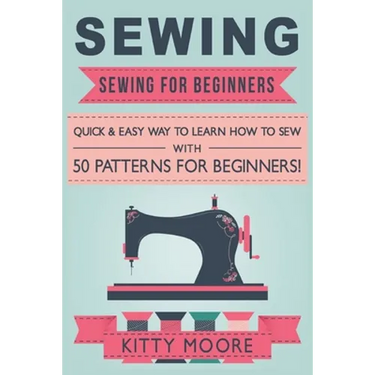 Sewing (5th Edition): Sewing For Beginners - Quick & Easy Way To Learn How To Sew With 50 Patterns for Beginners!