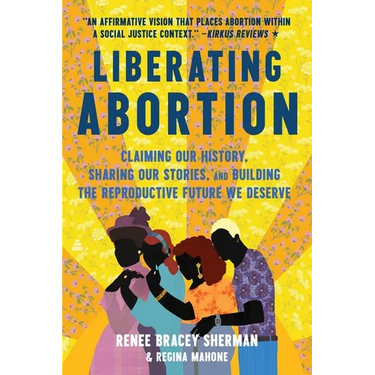 Liberating Abortion: Claiming Our History, Sharing Our Stories, and Building the Reproductive Future We Deserve