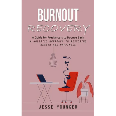 Burnout Recovery: A Guide for Freelancers to Bounce Back (A Holistic Approach to Restoring Health and Happiness)