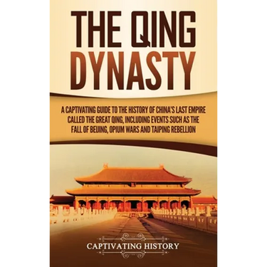 The Qing Dynasty: A Captivating Guide to the History of China's Last Empire Called the Great Qing, Including Events Such as the Fall of Beijing, Opium