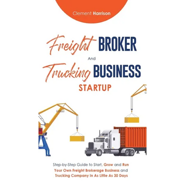 Freight Broker & Trucking Business Startup: Step-by-Step Guide to Start, Grow and Run Your Own Freight Brokerage & Trucking Company in as Little as 30