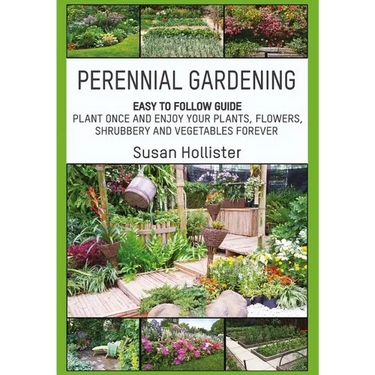 Perennial Gardening: Easy To Follow Guide: Plant Once And Enjoy Your Plants, Flowers, Shrubbery and Vegetables Forever