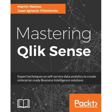 Mastering Qlik Sense: Expert techniques on self-service data analytics to create enterprise ready Business Intelligence solutions