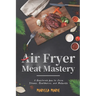 Air Fryer Meat Mastery: A Healthier Way to Cook Steaks, Meatballs, and Burgers