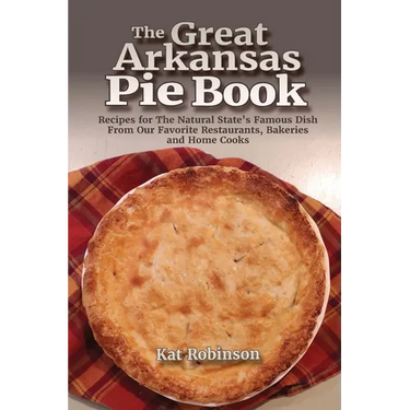 The Great Arkansas Pie Book: Recipes for The Natural State's Famous Dish From Our Favorite Restaurants, Bakeries and Home Cooks